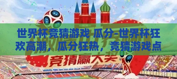 世界杯竞猜游戏 瓜分-世界杯狂欢高潮,瓜分狂热,竞猜游戏点燃足球激情 世界杯竞猜游戏 瓜分-世界杯狂欢高潮,瓜分狂热,竞猜游戏点燃足球激情
