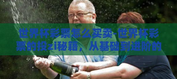 世界杯彩票怎么买卖-世界杯彩票的投zi秘籍,从基础到进阶的买卖指南 世界杯彩票怎么买卖-世界杯彩票的投zi秘籍,从基础到进阶的买卖指南