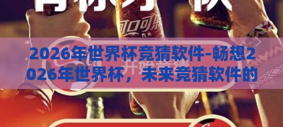2026年世界杯竞猜软件-畅想2026年世界杯，未来竞猜软件的智能之旅