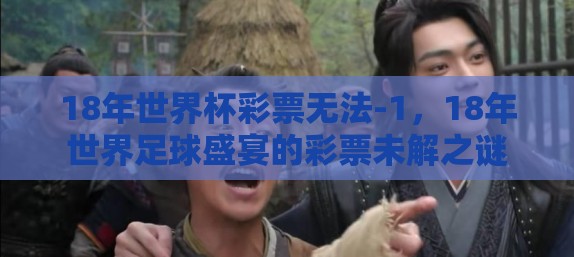18年世界杯彩票无法-1，18年世界足球盛宴的彩票未解之谜