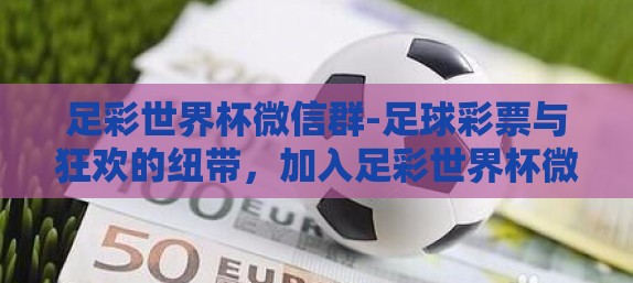 足彩世界杯微信群-足球彩票与狂欢的纽带，加入足彩世界杯微信群的那些事儿