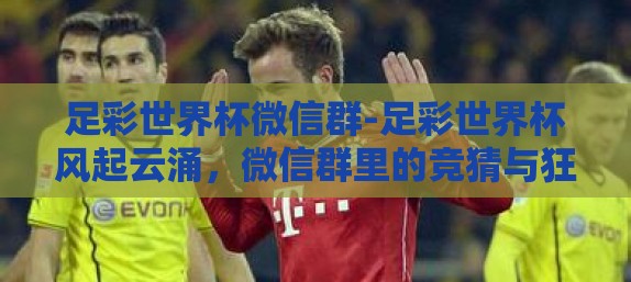 足彩世界杯微信群-足彩世界杯风起云涌，微信群里的竞猜与狂欢