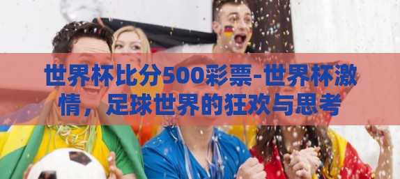 世界杯比分500彩票-世界杯激情，足球世界的狂欢与思考
