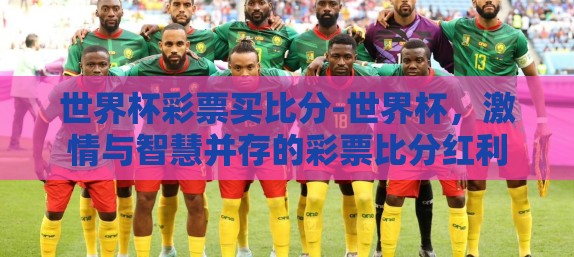 世界杯彩票买比分-世界杯，激情与智慧并存的彩票比分红利