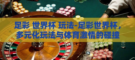 足彩 世界杯 玩法-足彩世界杯，多元化玩法与体育激情的碰撞