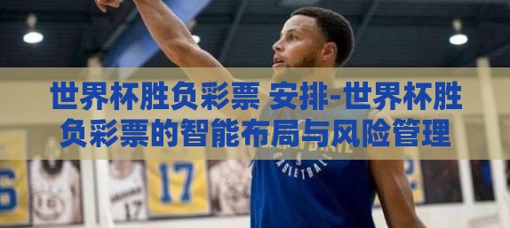 世界杯胜负彩票 安排-世界杯胜负彩票的智能布局与风险管理