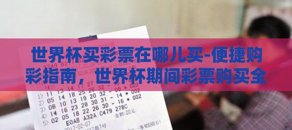 世界杯买彩票在哪儿买-便捷购彩指南，世界杯期间彩票购买全攻略