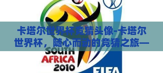 卡塔尔世界杯竞猜头像-卡塔尔世界杯，随心而动的竞猜之旅——从头像揭秘球迷热情