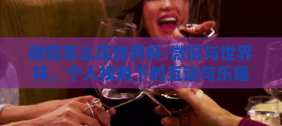 微信怎么压世界杯-微信与世界杯，个人视角下的互动与乐趣
