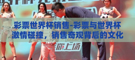 彩票世界杯销售-彩票与世界杯激情碰撞，销售奇观背后的文化与经济现象