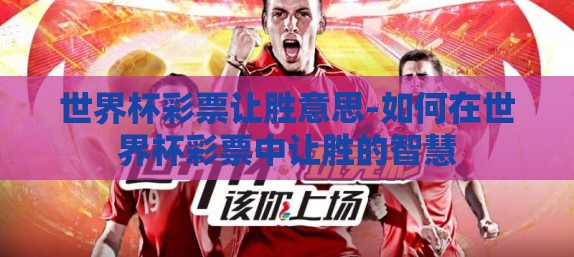 世界杯彩票让胜意思-如何在世界杯彩票中让胜的智慧