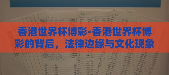 香港世界杯博彩-香港世界杯博彩的背后，法律边缘与文化现象的交织