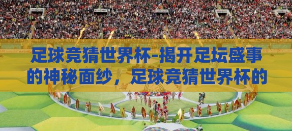 足球竞猜世界杯-揭开足坛盛事的神秘面纱，足球竞猜世界杯的魅力纵深