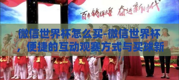 微信世界杯怎么买-微信世界杯，便捷的互动观赛方式与买球新选择