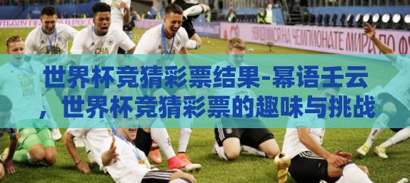 世界杯竞猜彩票结果-幂语壬云，世界杯竞猜彩票的趣味与挑战