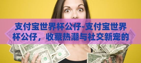 支付宝世界杯公仔-支付宝世界杯公仔，收藏热潮与社交新宠的碰撞