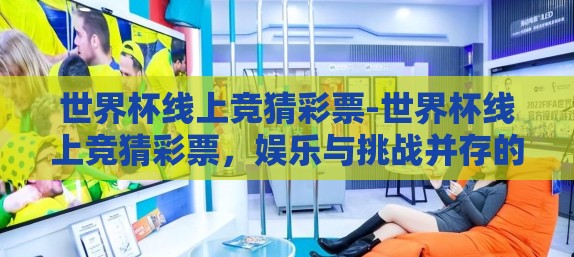 世界杯线上竞猜彩票-世界杯线上竞猜彩票，娱乐与挑战并存的新风尚