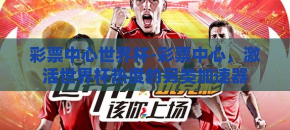 彩票中心世界杯-彩票中心，激活世界杯热度的另类加速器