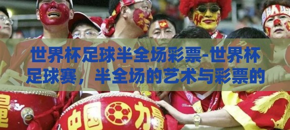 世界杯足球半全场彩票-世界杯足球赛，半全场的艺术与彩票的魅力交织