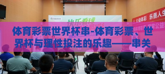 体育彩票世界杯串-体育彩票、世界杯与理性投注的乐趣——串关策略的深度剖析