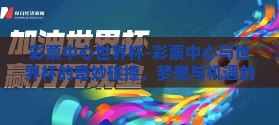 彩票中心世界杯-彩票中心与世界杯的奇妙碰撞，梦想与机遇的交响曲