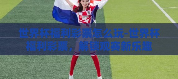 世界杯福利彩票怎么玩-世界杯福利彩票，解锁观赛新乐趣