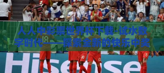 人人中彩票世界杯下载-试水数字时代——探索全新的快乐中奖体验