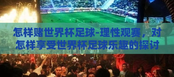 怎样赌世界杯足球-理性观赛，对怎样享受世界杯足球乐趣的探讨