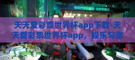 天天爱彩票世界杯app下载-天天爱彩票世界杯app，娱乐与激情的完美结合