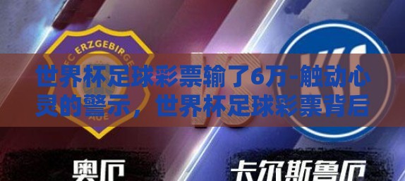 世界杯足球彩票输了6万-触动心灵的警示，世界杯足球彩票背后的心路历程