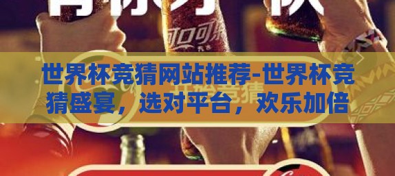 世界杯竞猜网站推荐-世界杯竞猜盛宴，选对平台，欢乐加倍