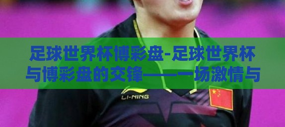 足球世界杯博彩盘-足球世界杯与博彩盘的交锋——一场激情与策略的双重盛宴