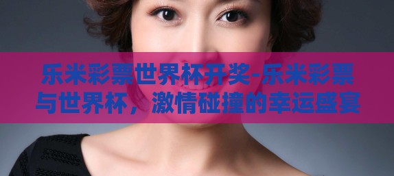 乐米彩票世界杯开奖-乐米彩票与世界杯，激情碰撞的幸运盛宴