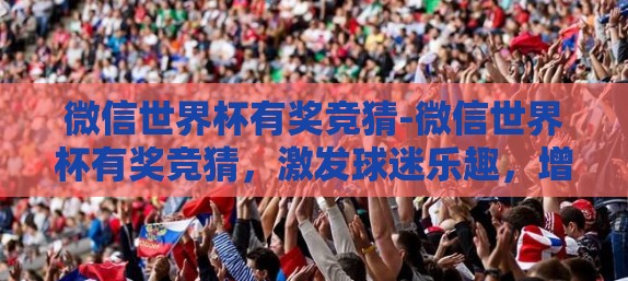 微信世界杯有奖竞猜-微信世界杯有奖竞猜，激发球迷乐趣，增添夏日激情