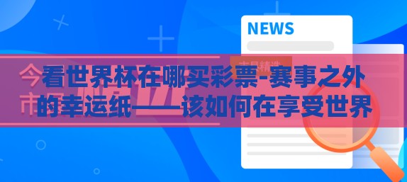 看世界杯在哪买彩票-赛事之外的幸运纸——该如何在享受世界杯激情时巧选彩票购买渠道？
