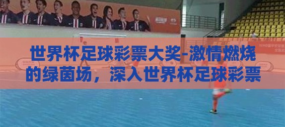 世界杯足球彩票大奖-激情燃烧的绿茵场，深入世界杯足球彩票大奖的全球热潮