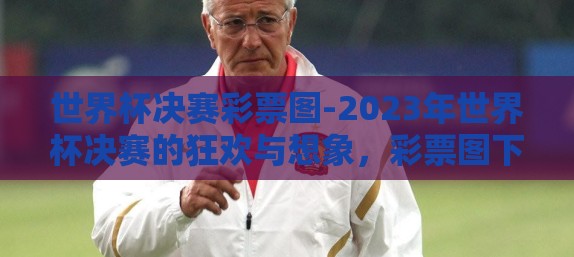 世界杯决赛彩票图-2023年世界杯决赛的狂欢与想象,彩票图下的足球盛宴 世界杯决赛彩票图-2023年世界杯决赛的狂欢与想象,彩票图下的足球盛宴