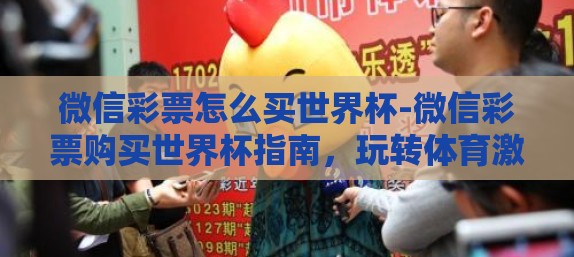 微信彩票怎么买世界杯-微信彩票购买世界杯指南,玩转体育激情与幸运 微信彩票怎么买世界杯-微信彩票购买世界杯指南,玩转体育激情与幸运