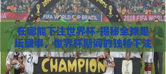 在哪能下注世界杯-揭秘全球足坛盛事,世界杯期间的独特下注体验 在哪能下注世界杯-揭秘全球足坛盛事,世界杯期间的独特下注体验