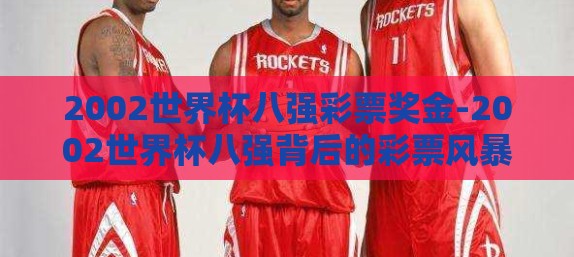 2002世界杯八强彩票奖金-2002世界杯八强背后的彩票风暴与奖金奇观 2002世界杯八强彩票奖金-2002世界杯八强背后的彩票风暴与奖金奇观