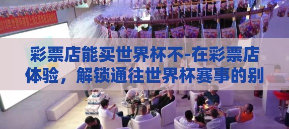 彩票店能买世界杯不-在彩票店体验,解锁通往世界杯赛事的别样方式 彩票店能买世界杯不-在彩票店体验,解锁通往世界杯赛事的别样方式