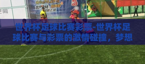 世界杯足球比赛彩票-世界杯足球比赛与彩票的激情碰撞,梦想与机遇的交织 世界杯足球比赛彩票-世界杯足球比赛与彩票的激情碰撞,梦想与机遇的交织