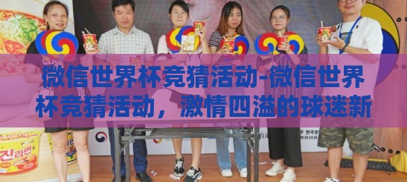 微信世界杯竞猜活动-微信世界杯竞猜活动,激情四溢的球迷新体验 微信世界杯竞猜活动-微信世界杯竞猜活动,激情四溢的球迷新体验