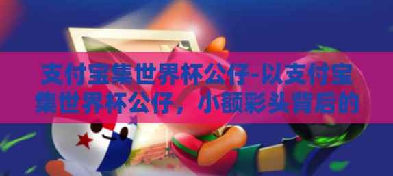 支付宝集世界杯公仔-以支付宝集世界杯公仔，小额彩头背后的社交狂欢与期待
