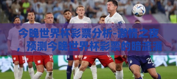 今晚世界杯彩票分析-激情之夜，预测今晚世界杯彩票的暗流涌动