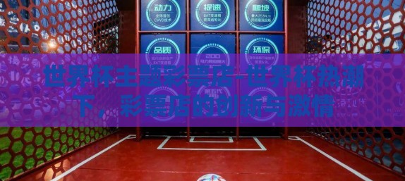 世界杯主题彩票店-世界杯热潮下，彩票店的创新与激情